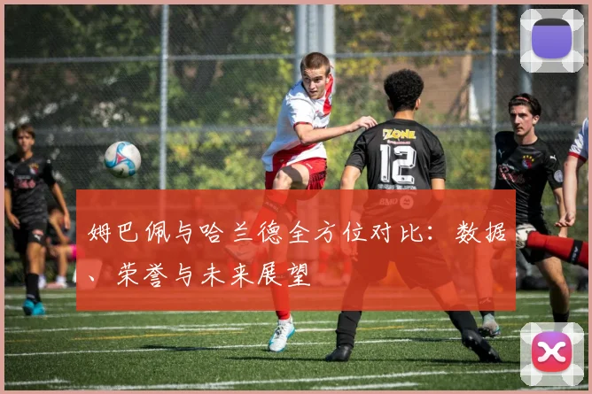 姆巴佩与哈兰德全方位对比：数据、荣誉与未来展望