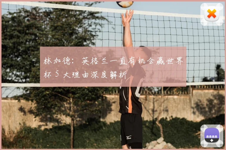 林加德:英格兰一直有机会赢世界杯 5 大理由深度解析