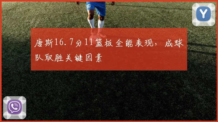 唐斯16.7分11篮板全能表现,成球队取胜关键因素