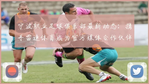 宁波职业足球俱乐部最新动态:携手雷速体育成为官方媒体合作伙伴,提供独家内容与深度报道