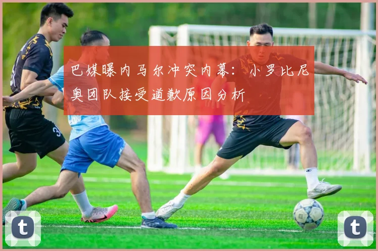 巴媒曝内马尔冲突内幕：小罗比尼奥团队接受道歉原因分析