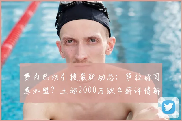 费内巴切引援最新动态:萨拉赫同意加盟?土超2000万欧年薪详情解析
