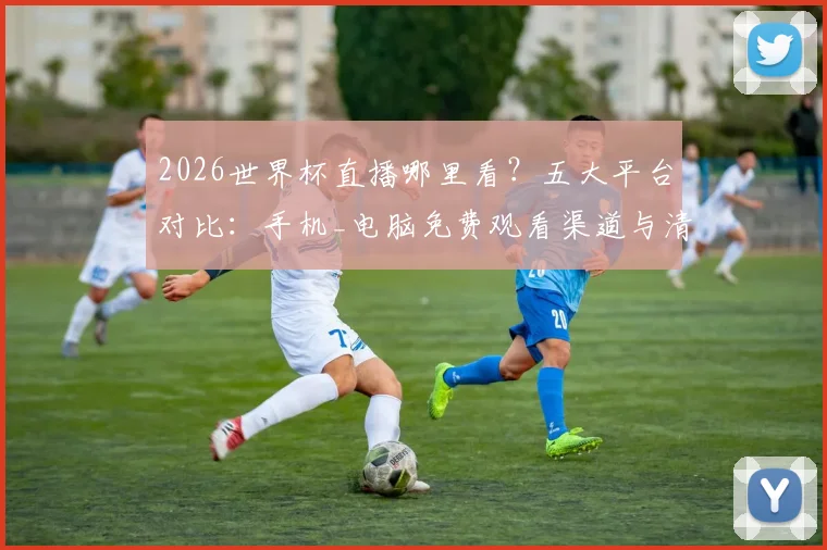 2026世界杯直播哪里看？五大平台对比：手机_电脑免费观看渠道与清晰度评测