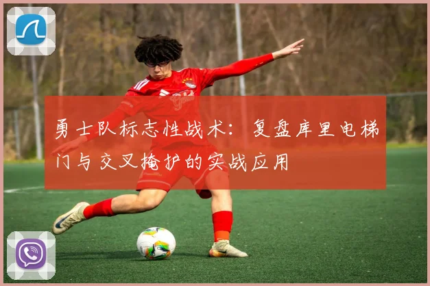 勇士队标志性战术:复盘库里电梯门与交叉掩护的实战应用