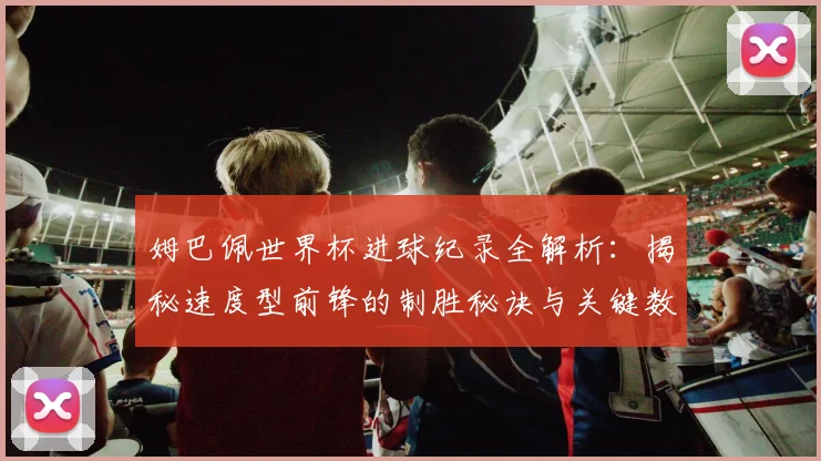 姆巴佩世界杯进球纪录全解析：揭秘速度型前锋的制胜秘诀与关键数据