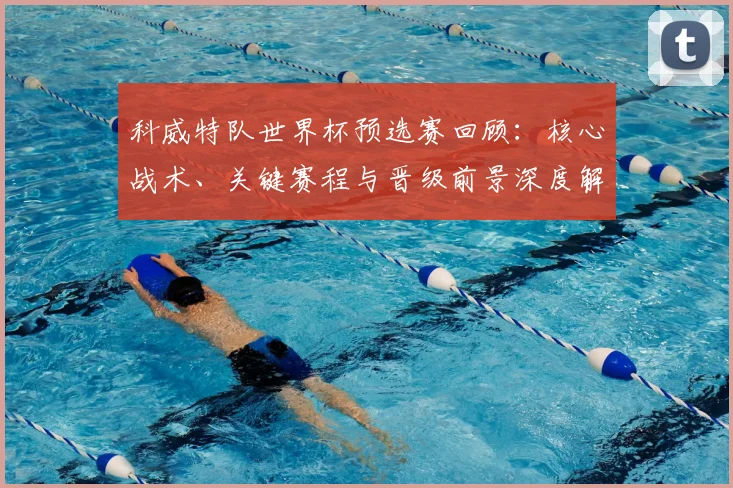 科威特队世界杯预选赛回顾:核心战术、关键赛程与晋级前景深度解析