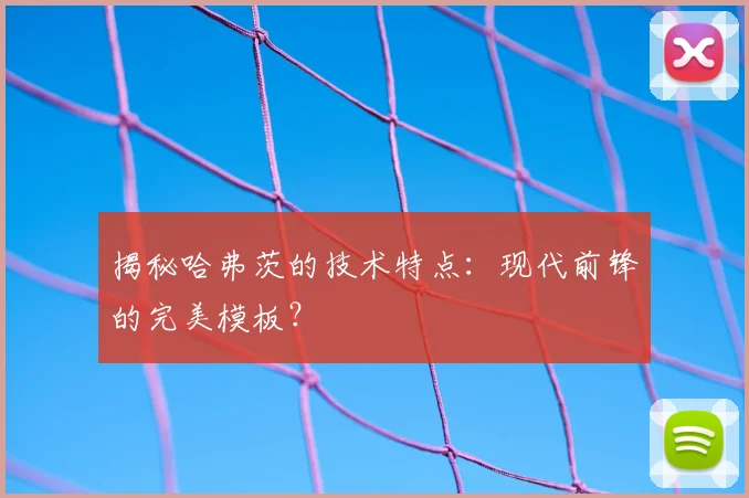 揭秘哈弗茨的技术特点:现代前锋的完美模板?