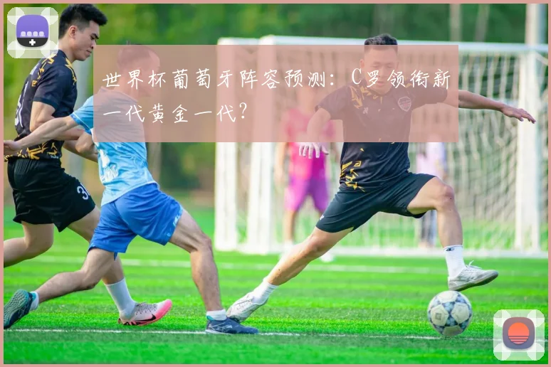 世界杯葡萄牙阵容预测:C罗领衔新一代黄金一代?