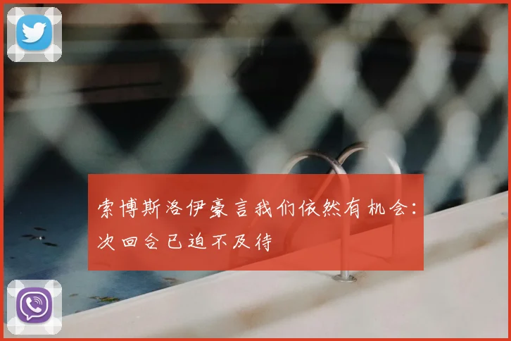 索博斯洛伊豪言我们依然有机会:次回合已迫不及待