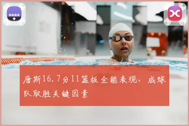 唐斯16.7分11篮板全能表现，成球队取胜关键因素