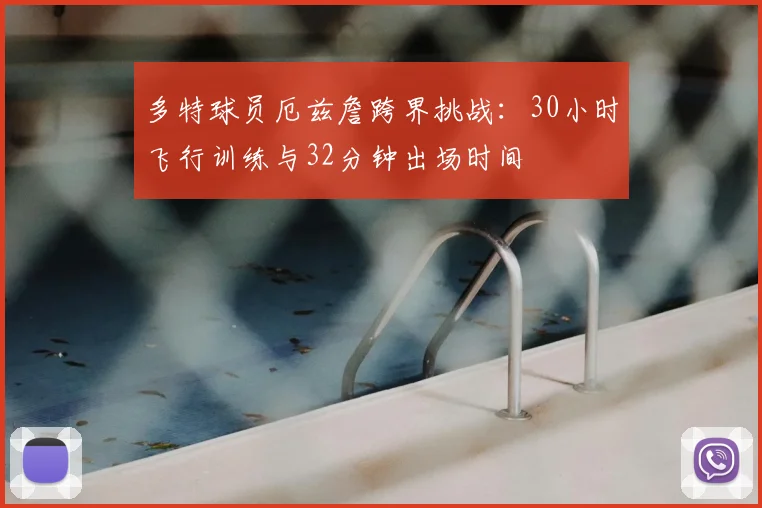 多特球员厄兹詹跨界挑战：30小时飞行训练与32分钟出场时间
