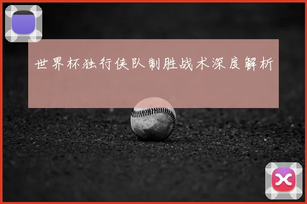 世界杯独行侠队制胜战术深度解析