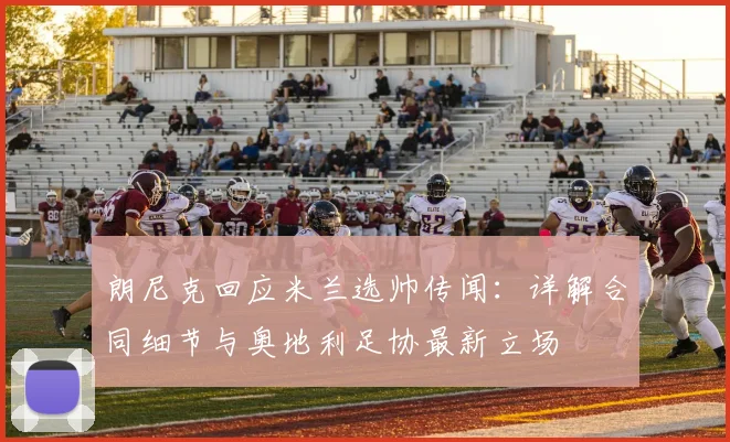 朗尼克回应米兰选帅传闻：详解合同细节与奥地利足协最新立场