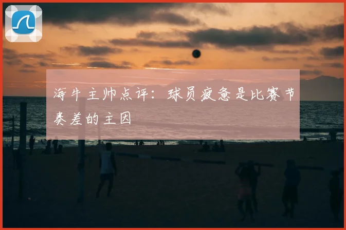 海牛主帅点评：球员疲惫是比赛节奏差的主因