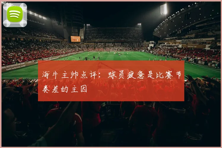 海牛主帅点评：球员疲惫是比赛节奏差的主因
