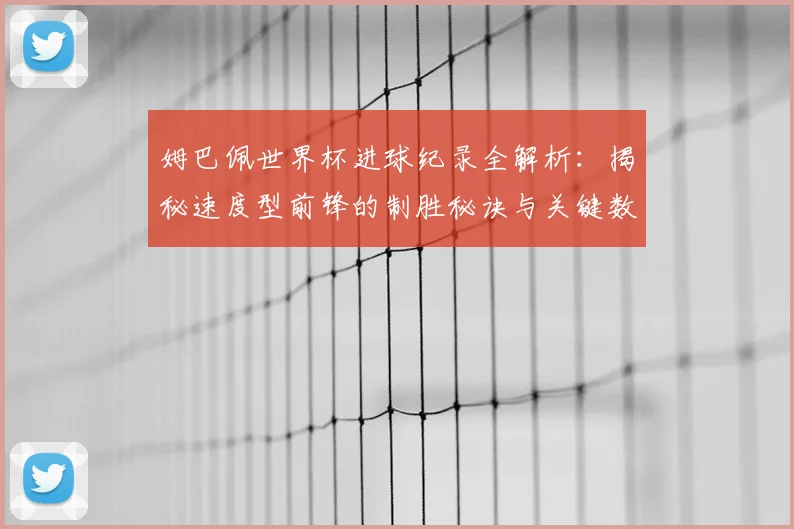 姆巴佩世界杯进球纪录全解析：揭秘速度型前锋的制胜秘诀与关键数据