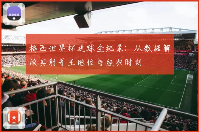 梅西世界杯进球全纪录：从数据解读其射手王地位与经典时刻