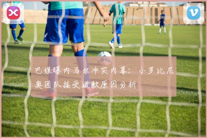 巴媒曝内马尔冲突内幕：小罗比尼奥团队接受道歉原因分析