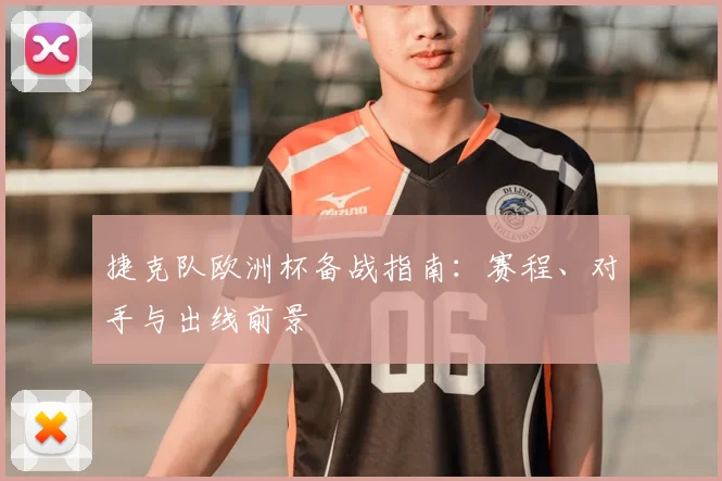 捷克队欧洲杯备战指南：赛程、对手与出线前景